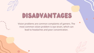 Vision problems are common complaints of gamers. The
most common vision problem is eye strain, which can
lead to headaches and poor concentration.
disadvantages
 