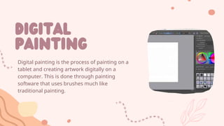 digital
painting
Digital painting is the process of painting on a
tablet and creating artwork digitally on a
computer. This is done through painting
software that uses brushes much like
traditional painting.
 