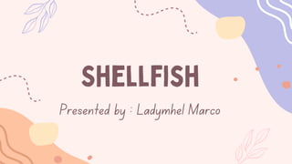 Presented by : Ladymhel Marco
Shellfish
 