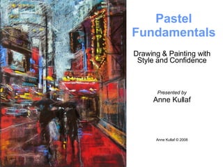 Drawing & Painting with Style and Confidence Presented by Anne Kullaf Anne Kullaf © 2008 Pastel   Fundamentals 