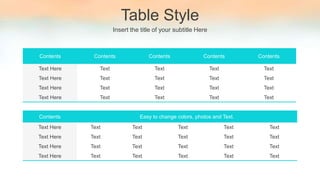Table Style
Insert the title of your subtitle Here
Contents Easy to change colors, photos and Text.
Text Here Text Text Text Text Text
Text Here Text Text Text Text Text
Text Here Text Text Text Text Text
Text Here Text Text Text Text Text
Contents Contents Contents Contents Contents
Text Here Text Text Text Text
Text Here Text Text Text Text
Text Here Text Text Text Text
Text Here Text Text Text Text
 