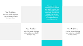 You can simply
impress your audience
and add a unique. This
PowerPoint Template
has clean and neutral
design that can be
adapted to any content
and meets various
market segments.
You can simply impress
your audience and add
a unique zing.
Your Text Here
You can simply impress
your audience and add
a unique zing.
Your Text Here
You can simply impress
your audience and add
a unique zing.
Your Text Here
 