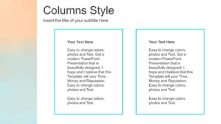 Columns Style
Insert the title of your subtitle Here
Easy to change colors,
photos and Text. Get a
modern PowerPoint
Presentation that is
beautifully designed. I
hope and I believe that this
Template will your Time,
Money and Reputation.
Easy to change colors,
photos and Text.
Easy to change colors,
photos and Text.
Your Text Here
Easy to change colors,
photos and Text. Get a
modern PowerPoint
Presentation that is
beautifully designed. I
hope and I believe that this
Template will your Time,
Money and Reputation.
Easy to change colors,
photos and Text.
Easy to change colors,
photos and Text.
Your Text Here
 