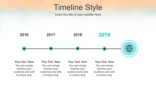 Timeline Style
Insert the title of your subtitle Here
2019
2018
2017
2016
You can simply
impress your
audience and add
a unique zing.
Your Text Here
You can simply
impress your
audience and add
a unique zing.
Your Text Here
You can simply
impress your
audience and add
a unique zing.
Your Text Here
You can simply
impress your
audience and add
a unique zing.
Your Text Here
 