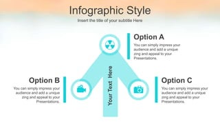 Infographic Style
Insert the title of your subtitle Here
Option A
You can simply impress your
audience and add a unique
zing and appeal to your
Presentations.
Option C
You can simply impress your
audience and add a unique
zing and appeal to your
Presentations.
Option B
You can simply impress your
audience and add a unique
zing and appeal to your
Presentations.
Your
Text
Here
 