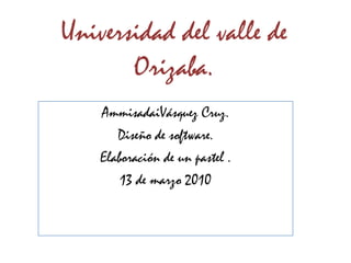 Universidad del valle de Orizaba.,[object Object],AmmisadaiVásquez Cruz. ,[object Object],Diseño de software. ,[object Object],Elaboración de un pastel . ,[object Object],13 de marzo 2010,[object Object]