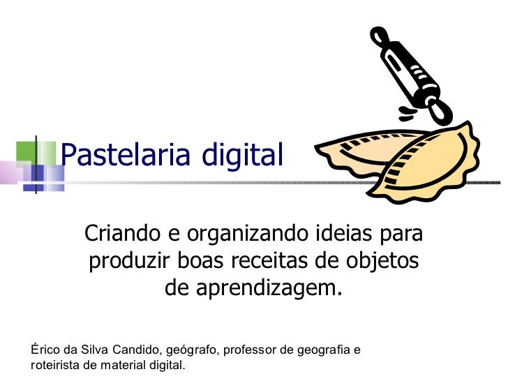 Pastelaria digital Criando e organizando ideias para produzir boas receitas de objetos de aprendizagem. Érico da Silva Can...