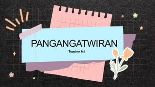 PANGANGATWIRAN
Teacher MJ
 