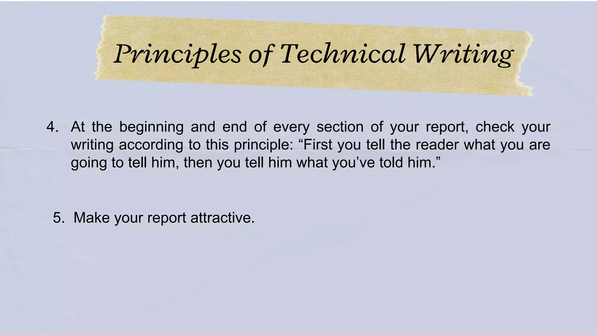 Principles of Technical Writing
4. At the beginning and end of every section of your report, check your
writing according to this principle: “First you tell the reader what you are
going to tell him, then you tell him what you’ve told him.”
5. Make your report attractive.
 