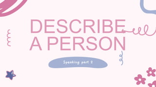 DESCRIBE
A PERSON
Speaking part 2
 
