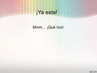 ¡Ya esta!
Mmm… ¡Qué rico!