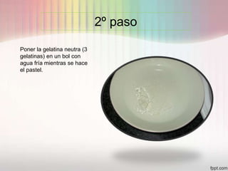 2º paso
Poner la gelatina neutra (3
gelatinas) en un bol con
agua fría mientras se hace
el pastel.
 