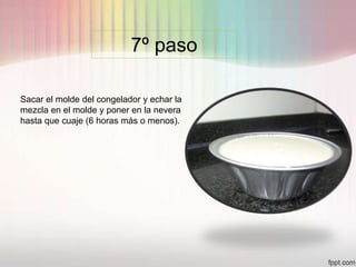 7º paso
Sacar el molde del congelador y echar la
mezcla en el molde y poner en la nevera
hasta que cuaje (6 horas más o menos).
