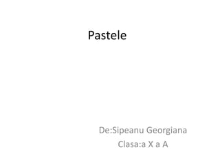Pastele
De:Sipeanu Georgiana
Clasa:a X a A
 