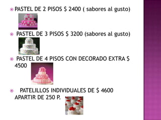  PASTEL   DE 2 PISOS $ 2400 ( sabores al gusto)



   PASTEL DE 3 PISOS $ 3200 (sabores al gusto)



    PASTEL DE 4 PISOS CON DECORADO EXTRA $
    4500



     PATELILLOS INDIVIDUALES DE $ 4600
    APARTIR DE 250 P.
 