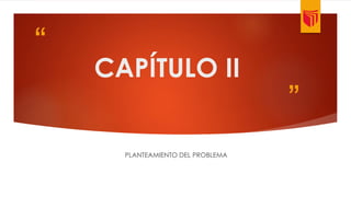 “ 
” 
CAPÍTULO II 
PLANTEAMIENTO DEL PROBLEMA 
 