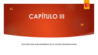 “ 
” 
CAPÍTULO III 
SOLUCIÓN PARA ELMEJORAMIENTO EN LA CULTURA ORGANIZACIONAL 
 