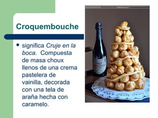 Croquembouche

 significa Cruje en la
  boca.  Compuesta 
  de masa choux 
  llenos de una crema 
  pastelera de 
  vainilla, decorada 
  con una tela de 
  araña hecha con 
  caramelo.
 