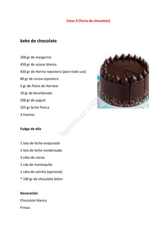Clase 4 (Torta de chocolate)
keke de chocolate
200 gr de margarina
450 gr de azúcar blanca
420 gr de Harina repostera (para todo uso)
80 gr de cocoa repostera
5 gr de Polvo de Hornear
10 gr de bicarbonato
200 gr de yogurt
325 gr leche fresca
3 Huevos
Fudge de olla
1 lata de leche evaporada
1 lata de leche condensada
3 cdas de cocoa
1 cda de mantequilla
1 cdta de vainilla (opcional)
* 100 gr de chocolate bitter
Decoración
Chocolate blanco
Fresas
 