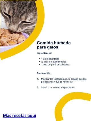 Comida húmeda
para gatos
Ingredientes:
1lata desardinas
½ taza de avena cocida
1taza de puré decalabaza
Preparación:
1. Me...