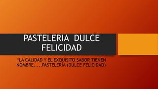 PASTELERIA DULCE
FELICIDAD
*LA CALIDAD Y EL EXQUISITO SABOR TIENEN
NOMBRE.....PASTELERÍA (DULCE FELICIDAD)
 