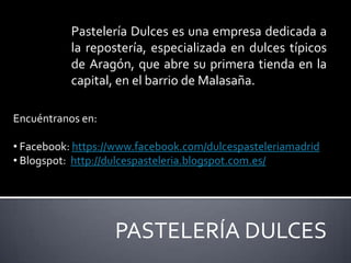 Pastelería Dulces es una empresa dedicada a
           la repostería, especializada en dulces típicos
           de Aragón, que abre su primera tienda en la
           capital, en el barrio de Malasaña.

Encuéntranos en:

• Facebook: https://www.facebook.com/dulcespasteleriamadrid
• Blogspot: http://dulcespasteleria.blogspot.com.es/




                   PASTELERÍA DULCES
 