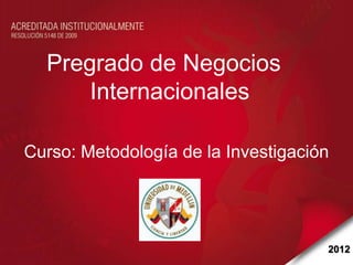 Pregrado de Negocios
      Internacionales

Curso: Metodología de la Investigación




                                     2012
 