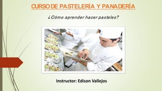 CURSODE PASTELERÍA Y PANADERÍA
¿Cómo aprender hacer pasteles?
Instructor: Edison Vallejos
 