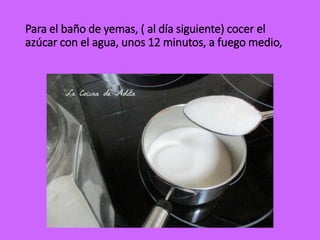 Para el baño de yemas, ( al día siguiente) cocer el
azúcar con el agua, unos 12 minutos, a fuego medio,
 