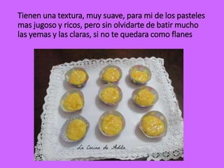 Tienen una textura, muy suave, para mi de los pasteles
mas jugoso y ricos, pero sin olvidarte de batir mucho
las yemas y las claras, si no te quedara como flanes
 