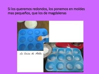 Si los queremos redondos, los ponemos en moldes
mas pequeños, que los de magdalenas
 