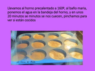 Llevamos al horno precalentado a 160º, al baño maria,
ponemos el agua en la bandeja del horno, y en unos
20 minutos se minutos se nos cuecen, pinchamos para
ver si están cocidos
 