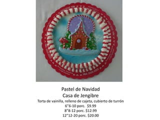 Pastel de Navidad
               Casa de Jengibre
Torta de vainilla, relleno de cajeta, cubierto de turrón
                   6”6-10 porc. $9.99
                   8”8-12 porc. $12.99
                 12”12-20 porc. $20.00
 