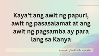 Assemblies of the First Born-Urzadan
Kaya't ang awit ng papuri,
awit ng pasasalamat at ang
awit ng pagsamba ay para
lang sa Kanya
 