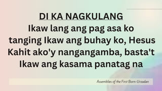 Assemblies of the First Born-Urzadan
DI KA NAGKULANG
Ikaw lang ang pag asa ko
tanging Ikaw ang buhay ko, Hesus
Kahit ako'y nangangamba, basta't
Ikaw ang kasama panatag na
 