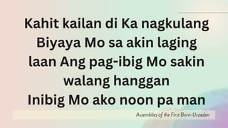 Assemblies of the First Born-Urzadan
Kahit kailan di Ka nagkulang
Biyaya Mo sa akin laging
laan Ang pag-ibig Mo sakin
walang hanggan
Inibig Mo ako noon pa man
 