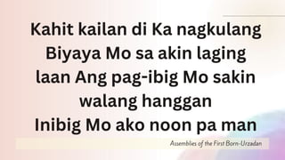 Assemblies of the First Born-Urzadan
Kahit kailan di Ka nagkulang
Biyaya Mo sa akin laging
laan Ang pag-ibig Mo sakin
walang hanggan
Inibig Mo ako noon pa man
 