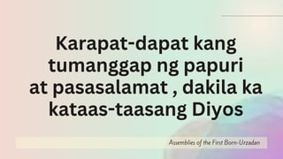 Assemblies of the First Born-Urzadan
Karapat-dapat kang
tumanggap ng papuri
at pasasalamat , dakila ka
kataas-taasang Diyos
 