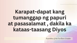 Assemblies of the First Born-Urzadan
Karapat-dapat kang
tumanggap ng papuri
at pasasalamat , dakila ka
kataas-taasang Diyos
 