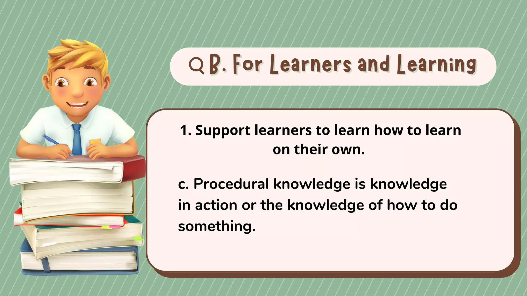B. For Learners and Learning
B. For Learners and Learning
1. Support learners to learn how to learn
on their own.
c. Procedural knowledge is knowledge
in action or the knowledge of how to do
something.
 