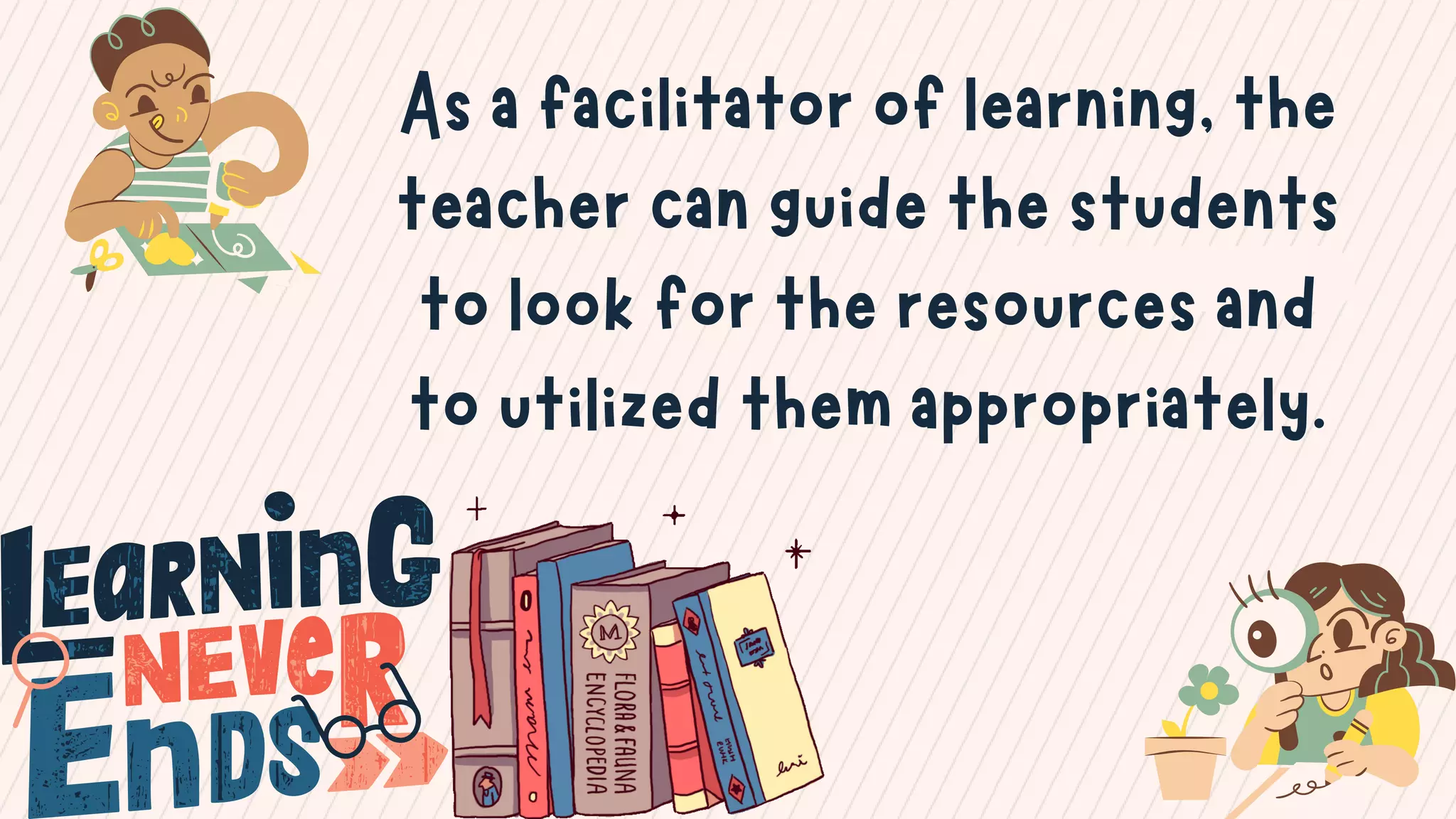 As a facilitator of learning, the
teacher can guide the students
to look for the resources and
to utilized them appropriately.
 