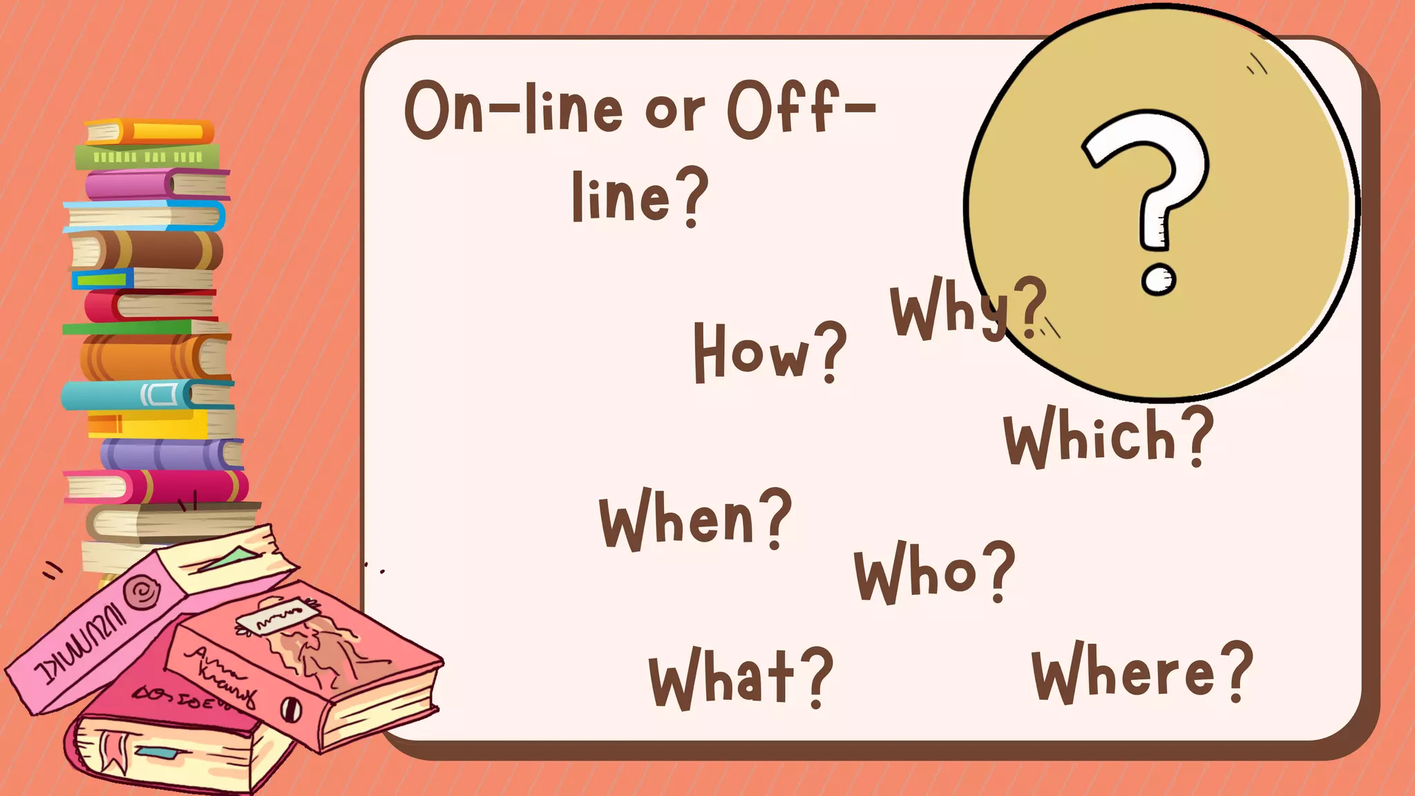On-line or Off-
line?
How?
Why?
Which?
When?
Who?
Where?
What?
 