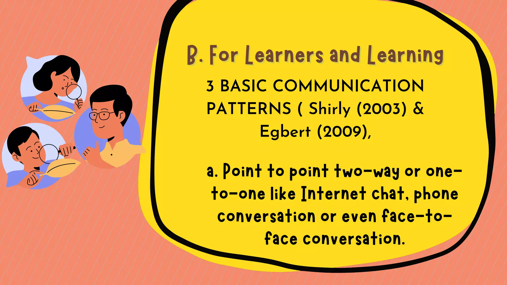 3 BASIC COMMUNICATION
PATTERNS ( Shirly (2003) &
Egbert (2009),
B. For Learners and Learning
B. For Learners and Learning
a. Point to point two-way or one-
to-one like Internet chat, phone
conversation or even face-to-
face conversation.
 
