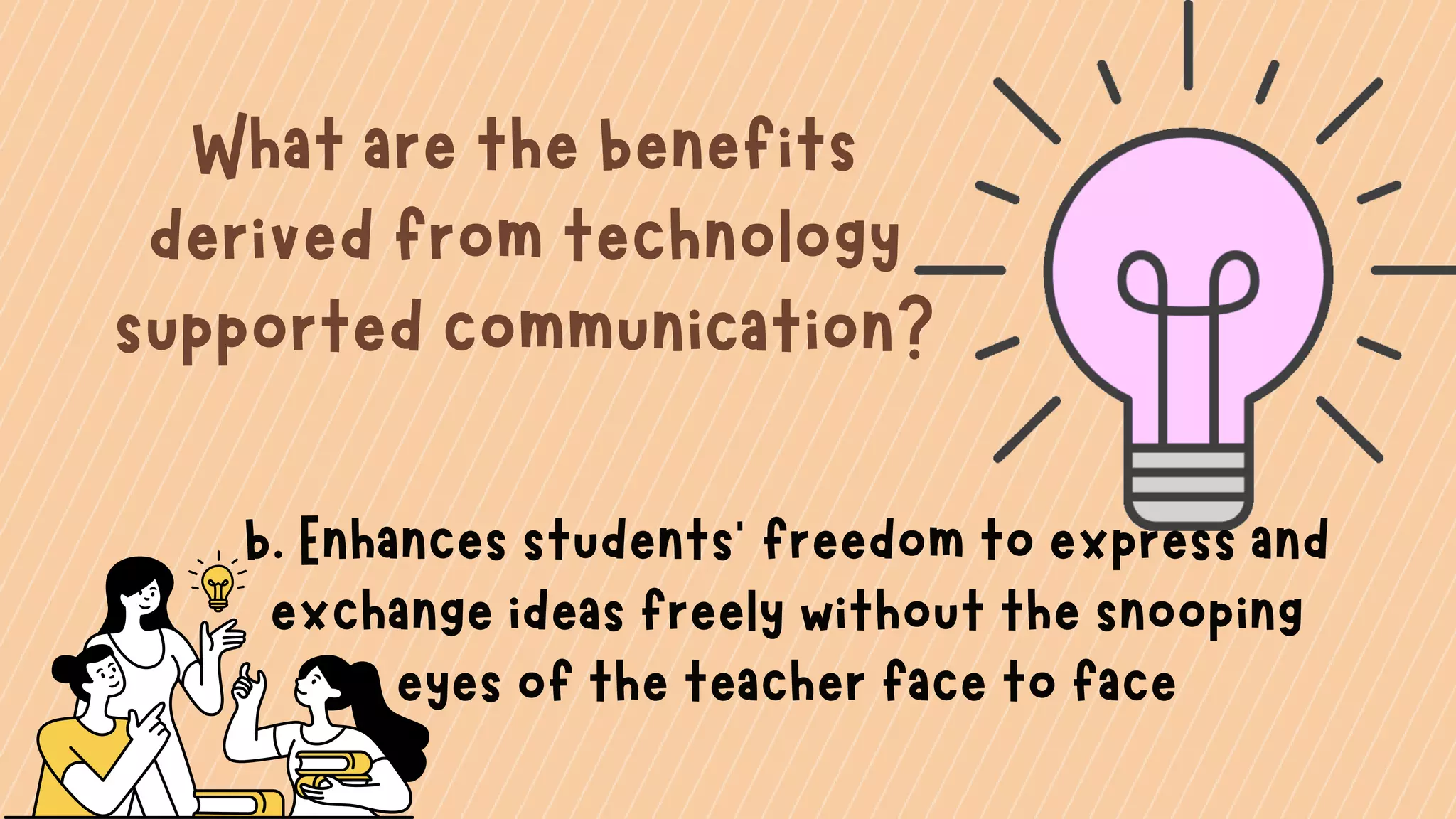 What are the benefits
derived from technology
supported communication?
b. Enhances students' freedom to express and
exchange ideas freely without the snooping
eyes of the teacher face to face
 