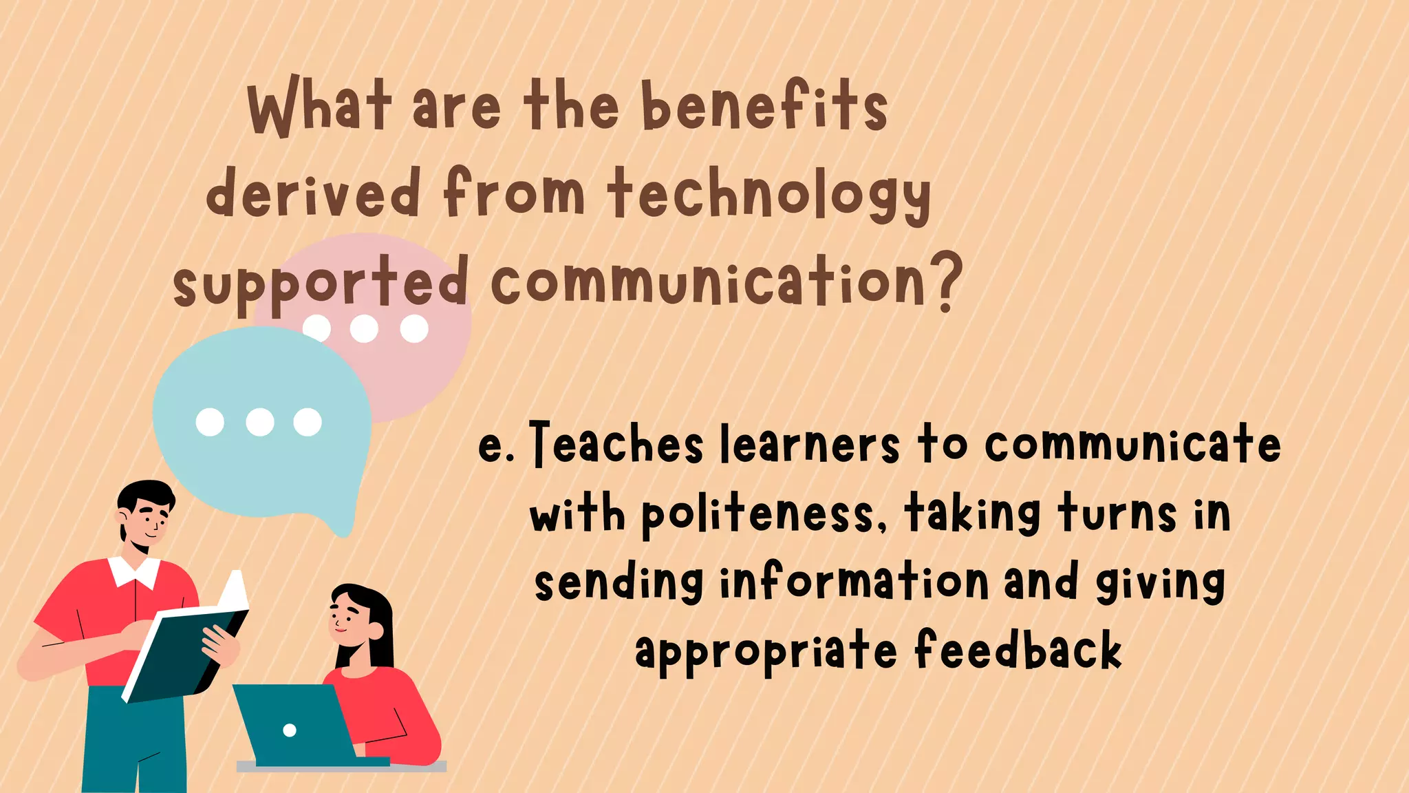 What are the benefits
derived from technology
supported communication?
e. Teaches learners to communicate
with politeness, taking turns in
sending information and giving
appropriate feedback
 