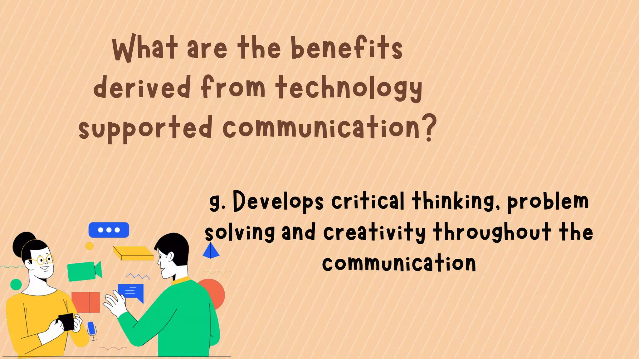 What are the benefits
derived from technology
supported communication?
g. Develops critical thinking, problem
solving and creativity throughout the
communication
 