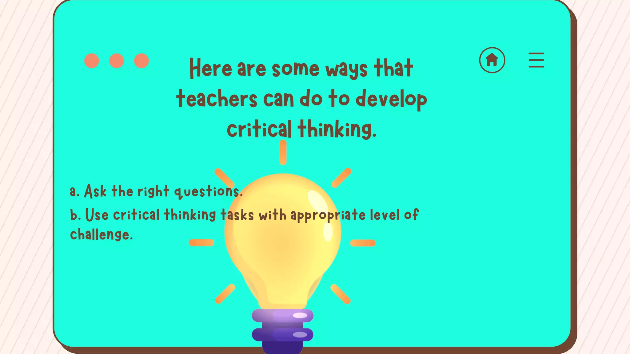 Herearesomewaysthat
teacherscandotodevelop
criticalthinking.
a. Ask the right questions.
b. Use critical thinking tasks with appropriate level of
challenge.
 