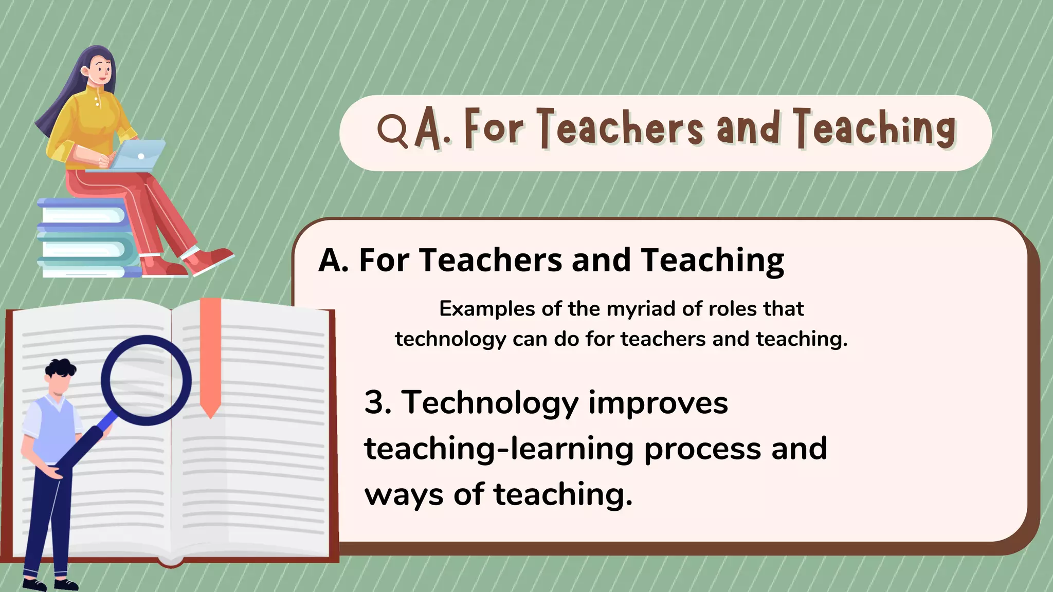 A. For Teachers and Teaching
A. For Teachers and Teaching
A. For Teachers and Teaching
Examples of the myriad of roles that
technology can do for teachers and teaching.
3. Technology improves
teaching-learning process and
ways of teaching.
 
