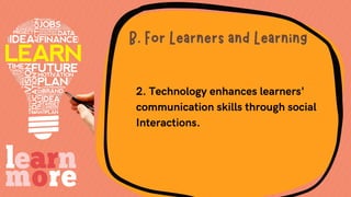 2. Technology enhances learners'
communication skills through social
Interactions.
B. For Learners and Learning
B. For Learners and Learning
 