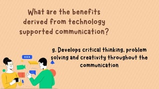 What are the benefits
derived from technology
supported communication?
g. Develops critical thinking, problem
solving and creativity throughout the
communication
 